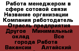 Работа менеджером в сфере сотовой связи › Название организации ­ Компания-работодатель › Отрасль предприятия ­ Другое › Минимальный оклад ­ 15 000 - Все города Работа » Вакансии   . Алтайский край,Алейск г.